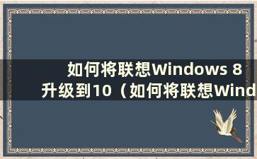 如何将联想Windows 8 升级到10（如何将联想Windows 8 升级到系统10）